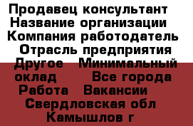 Продавец-консультант › Название организации ­ Компания-работодатель › Отрасль предприятия ­ Другое › Минимальный оклад ­ 1 - Все города Работа » Вакансии   . Свердловская обл.,Камышлов г.